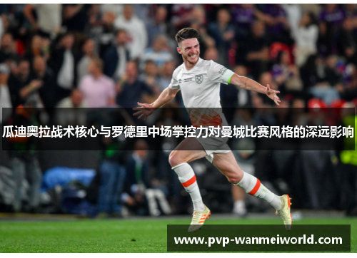 瓜迪奥拉战术核心与罗德里中场掌控力对曼城比赛风格的深远影响