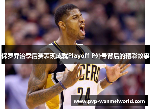 保罗乔治季后赛表现成就Playoff P外号背后的精彩故事