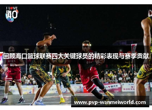 回顾海口篮球联赛四大关键球员的精彩表现与赛季贡献