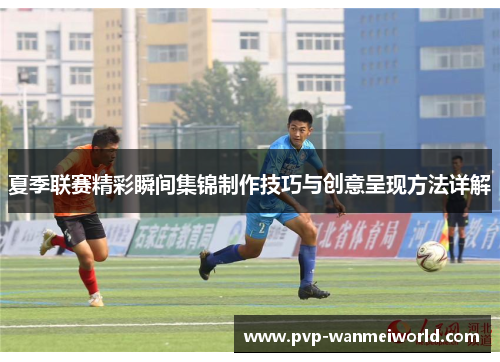 夏季联赛精彩瞬间集锦制作技巧与创意呈现方法详解