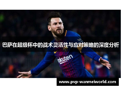 巴萨在超级杯中的战术灵活性与应对策略的深度分析