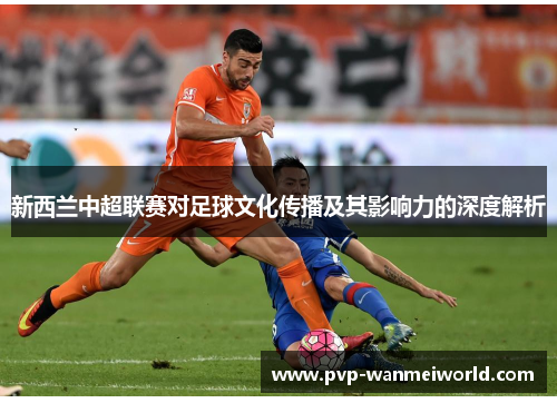 新西兰中超联赛对足球文化传播及其影响力的深度解析
