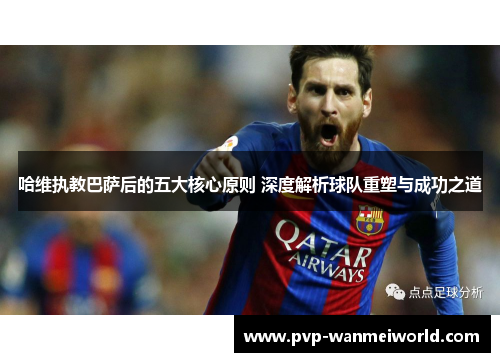 哈维执教巴萨后的五大核心原则 深度解析球队重塑与成功之道