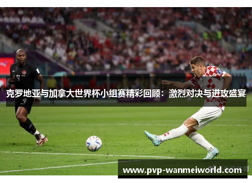 克罗地亚与加拿大世界杯小组赛精彩回顾：激烈对决与进攻盛宴