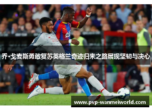 乔·戈麦斯勇敢复苏英格兰奇迹归来之路展现坚韧与决心