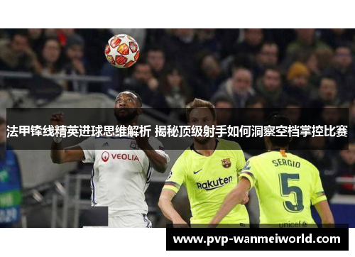 法甲锋线精英进球思维解析 揭秘顶级射手如何洞察空档掌控比赛