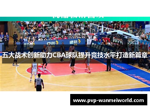 五大战术创新助力CBA球队提升竞技水平打造新篇章