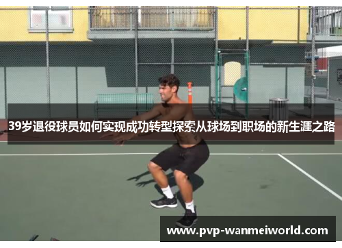 39岁退役球员如何实现成功转型探索从球场到职场的新生涯之路