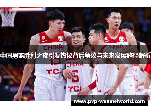 中国男篮胜利之夜引发热议背后争议与未来发展路径解析