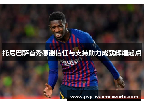 托尼巴萨首秀感谢信任与支持助力成就辉煌起点