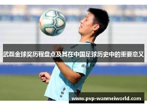 武磊金球奖历程盘点及其在中国足球历史中的重要意义