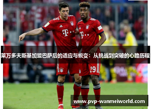 莱万多夫斯基加盟巴萨后的适应与蜕变：从挑战到突破的心路历程