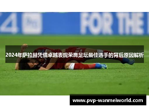 2024年萨拉赫凭借卓越表现荣膺足坛最佳选手的背后原因解析