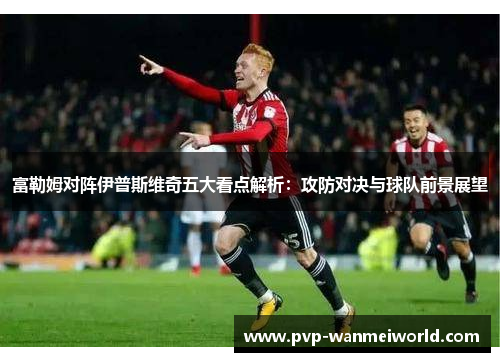 富勒姆对阵伊普斯维奇五大看点解析：攻防对决与球队前景展望