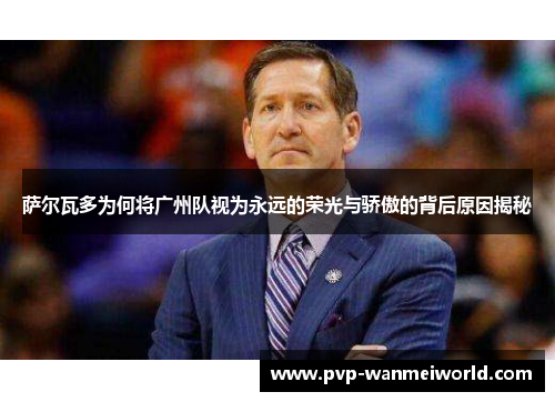 萨尔瓦多为何将广州队视为永远的荣光与骄傲的背后原因揭秘