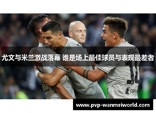 尤文与米兰激战落幕 谁是场上最佳球员与表现最差者