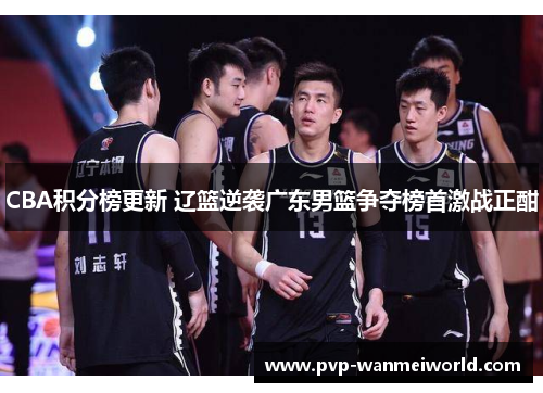 CBA积分榜更新 辽篮逆袭广东男篮争夺榜首激战正酣