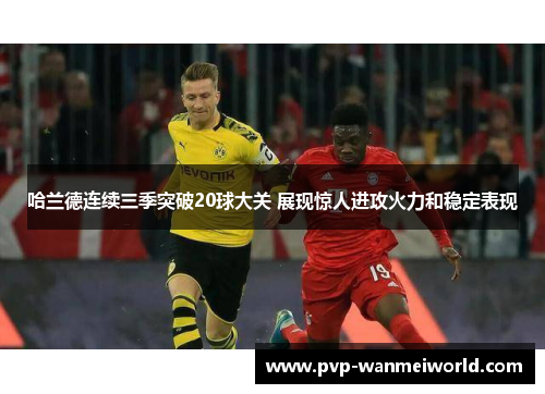 哈兰德连续三季突破20球大关 展现惊人进攻火力和稳定表现