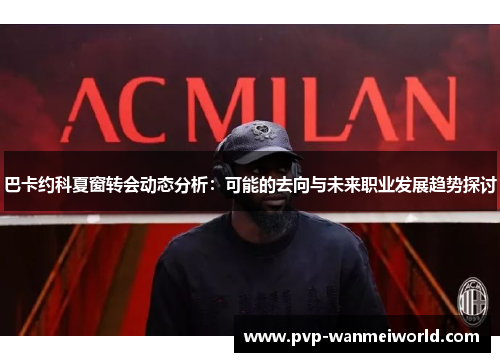 巴卡约科夏窗转会动态分析：可能的去向与未来职业发展趋势探讨