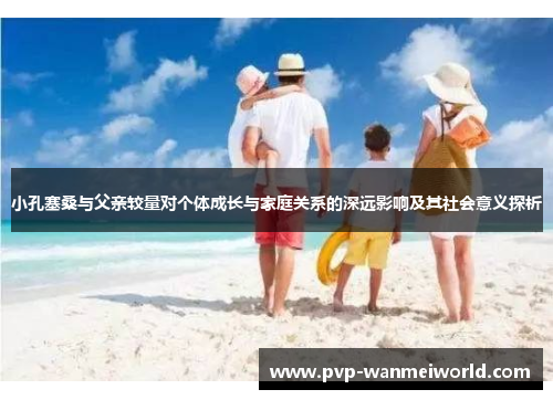小孔塞桑与父亲较量对个体成长与家庭关系的深远影响及其社会意义探析
