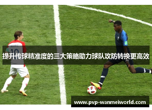 提升传球精准度的三大策略助力球队攻防转换更高效