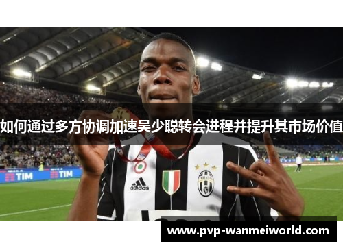 如何通过多方协调加速吴少聪转会进程并提升其市场价值