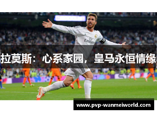 拉莫斯：心系家园，皇马永恒情缘