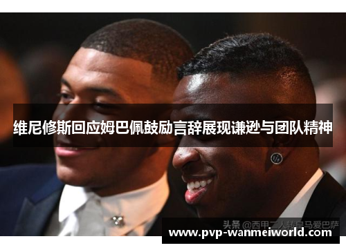 维尼修斯回应姆巴佩鼓励言辞展现谦逊与团队精神