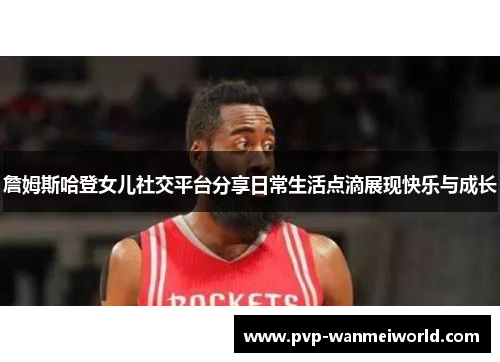 詹姆斯哈登女儿社交平台分享日常生活点滴展现快乐与成长
