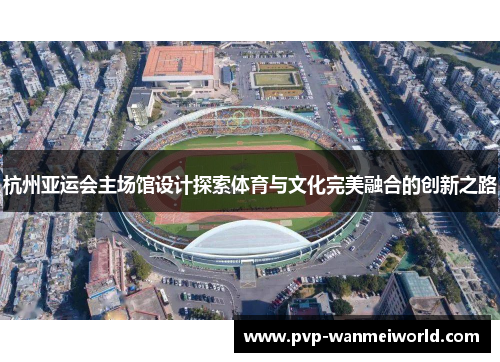杭州亚运会主场馆设计探索体育与文化完美融合的创新之路