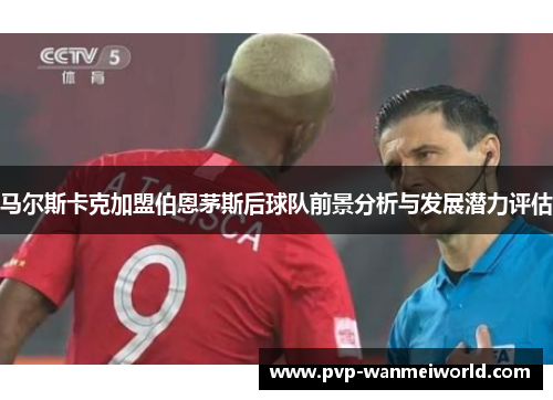 马尔斯卡克加盟伯恩茅斯后球队前景分析与发展潜力评估