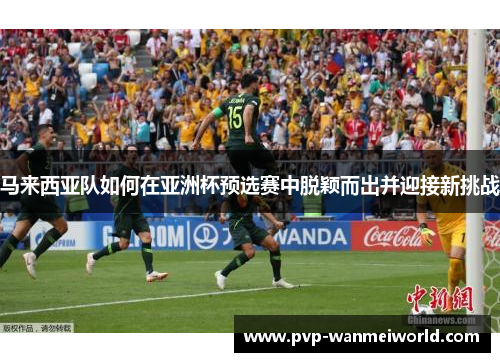 马来西亚队如何在亚洲杯预选赛中脱颖而出并迎接新挑战