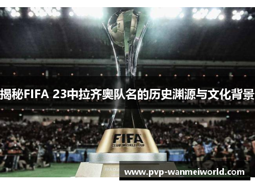 揭秘FIFA 23中拉齐奥队名的历史渊源与文化背景